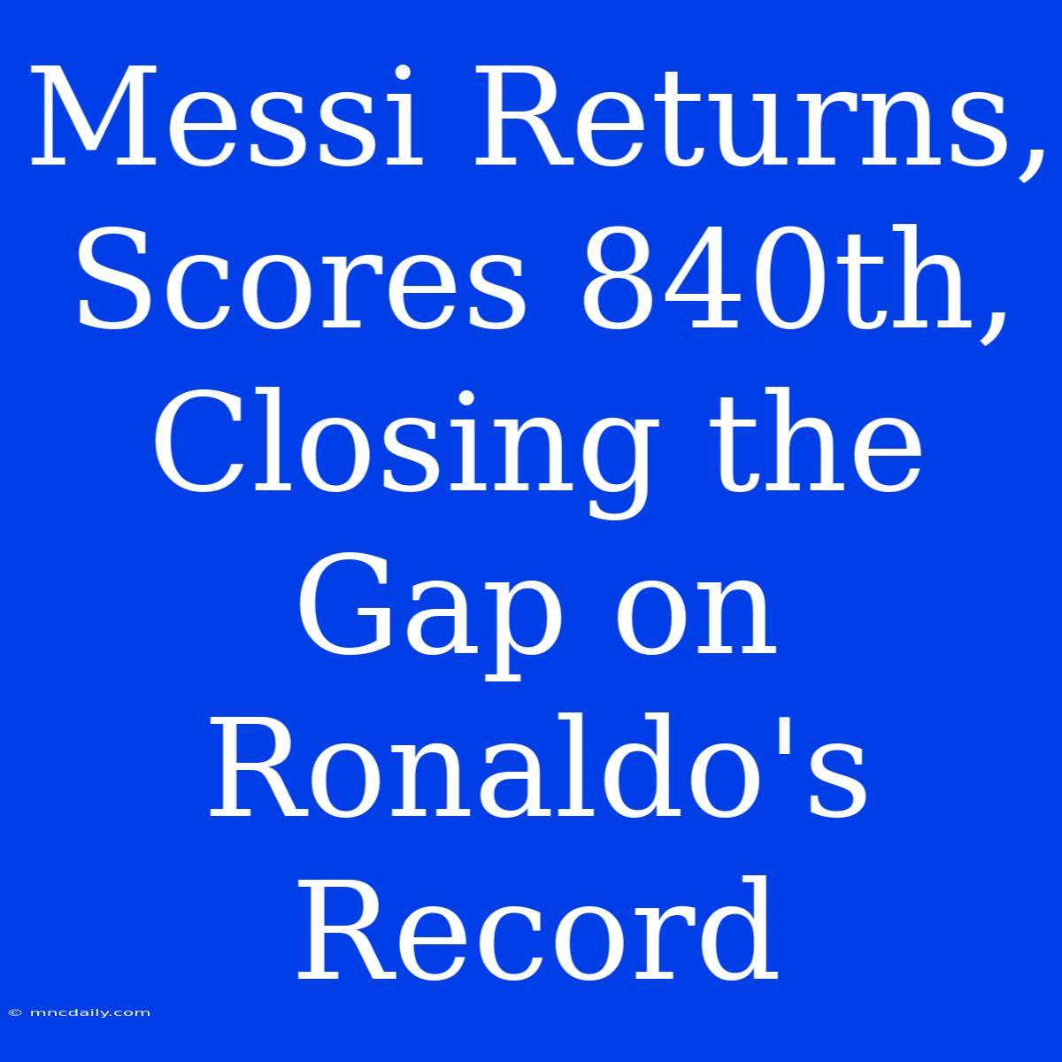 Messi Returns, Scores 840th, Closing The Gap On Ronaldo's Record