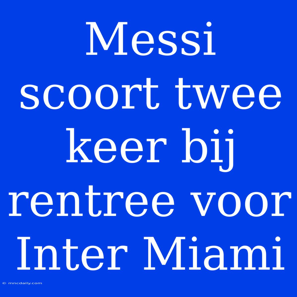 Messi Scoort Twee Keer Bij Rentree Voor Inter Miami