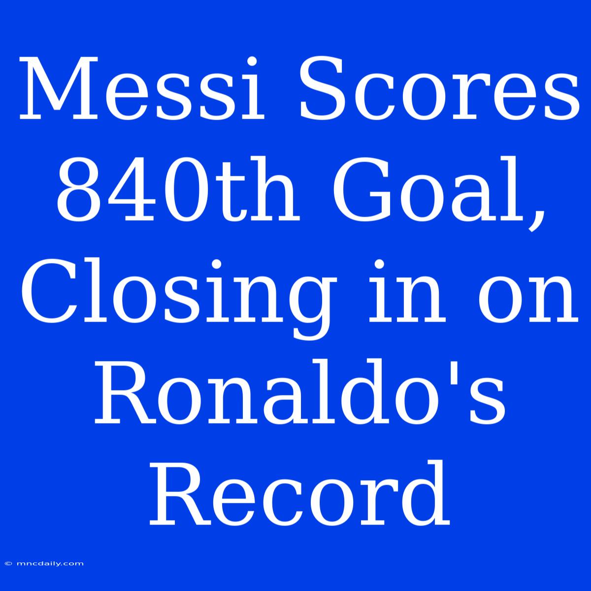 Messi Scores 840th Goal, Closing In On Ronaldo's Record