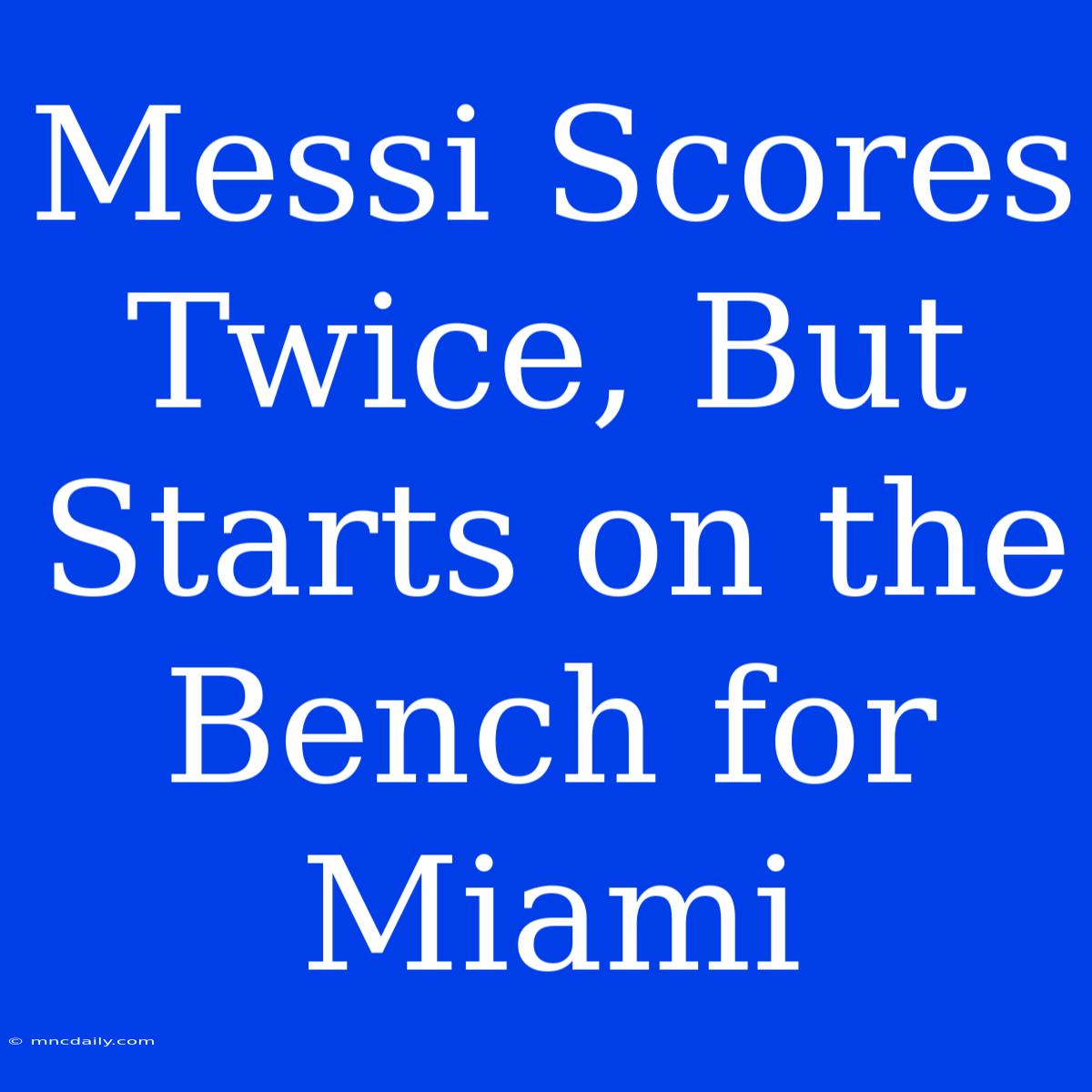 Messi Scores Twice, But Starts On The Bench For Miami