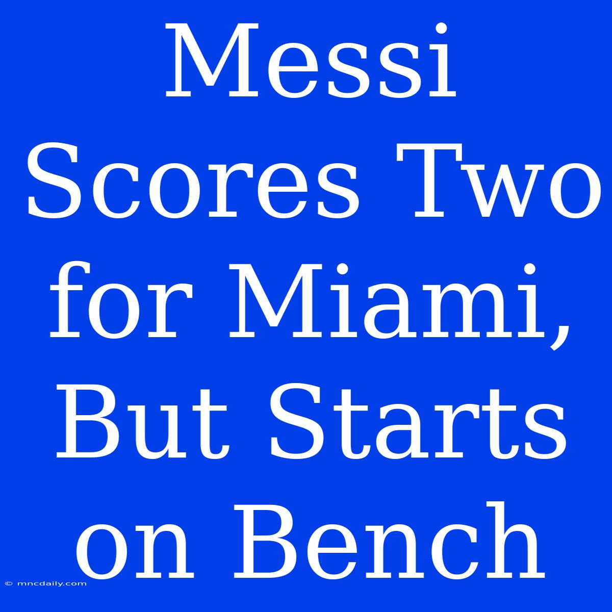 Messi Scores Two For Miami, But Starts On Bench 