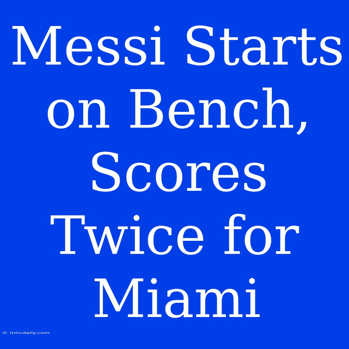 Messi Starts On Bench, Scores Twice For Miami