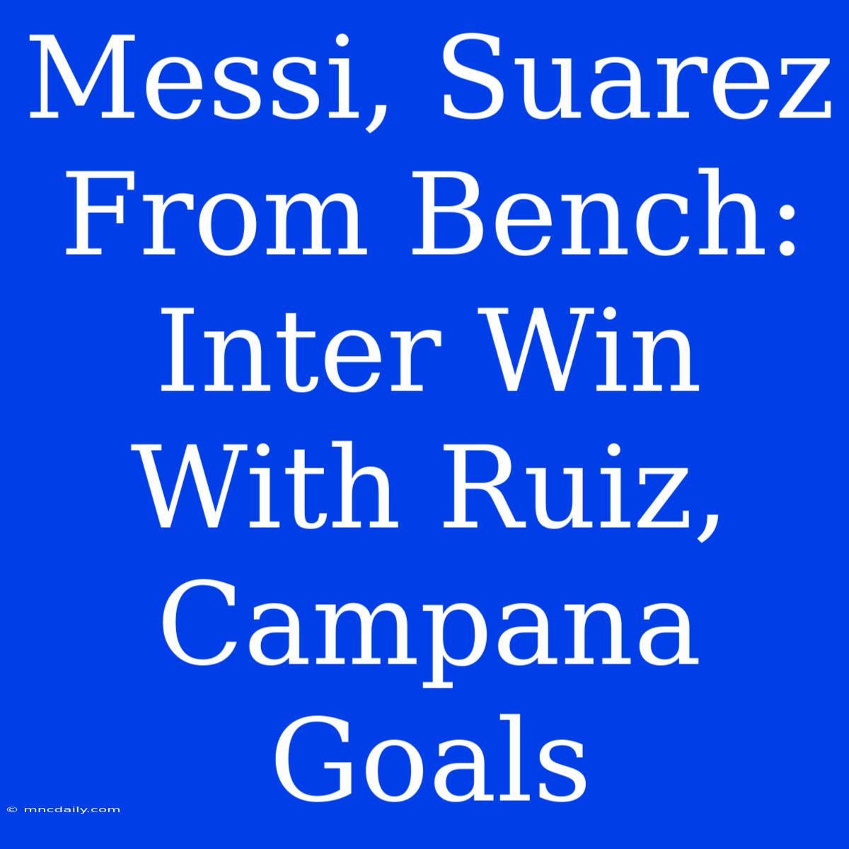 Messi, Suarez From Bench: Inter Win With Ruiz, Campana Goals 