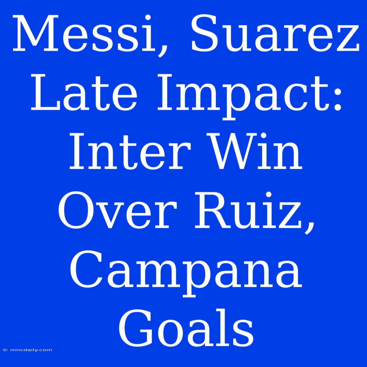 Messi, Suarez Late Impact: Inter Win Over Ruiz, Campana Goals