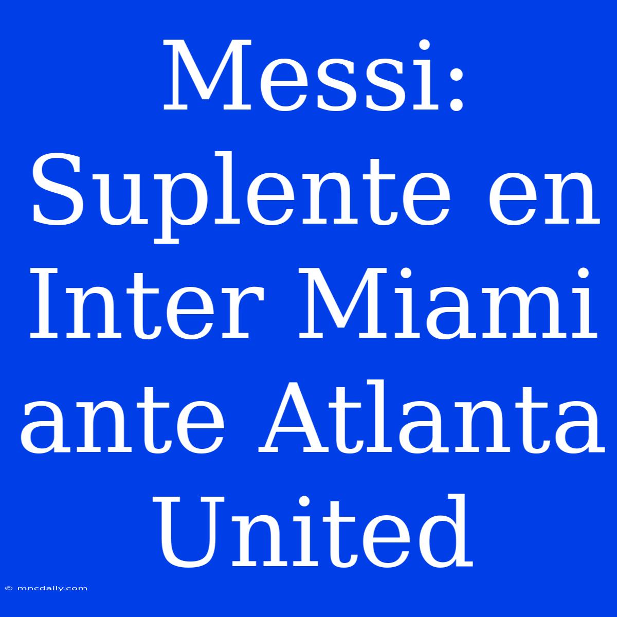 Messi: Suplente En Inter Miami Ante Atlanta United