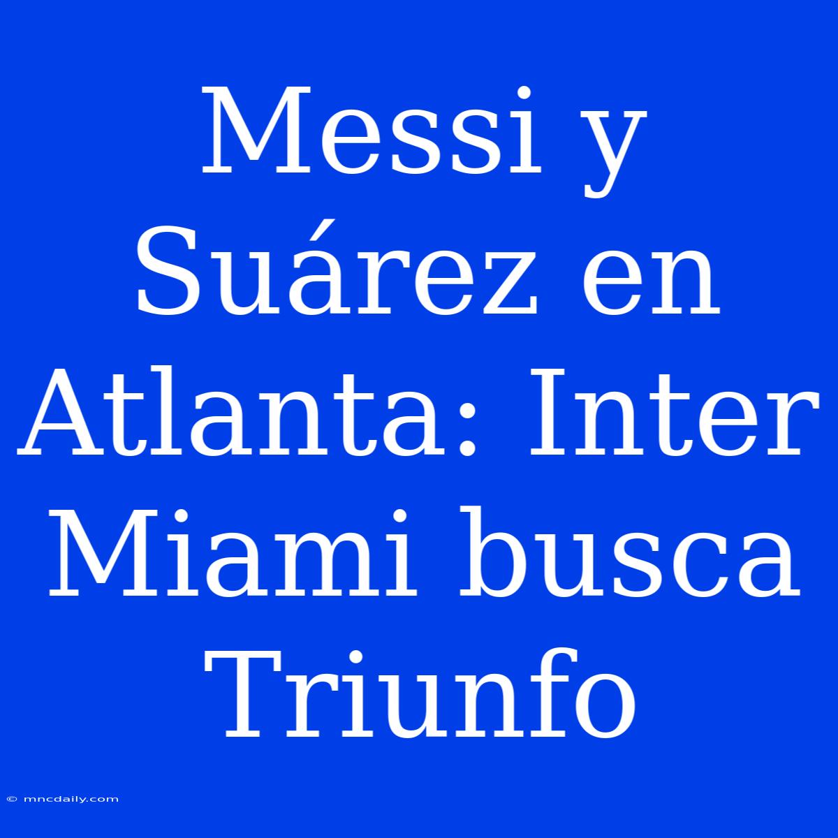 Messi Y Suárez En Atlanta: Inter Miami Busca Triunfo