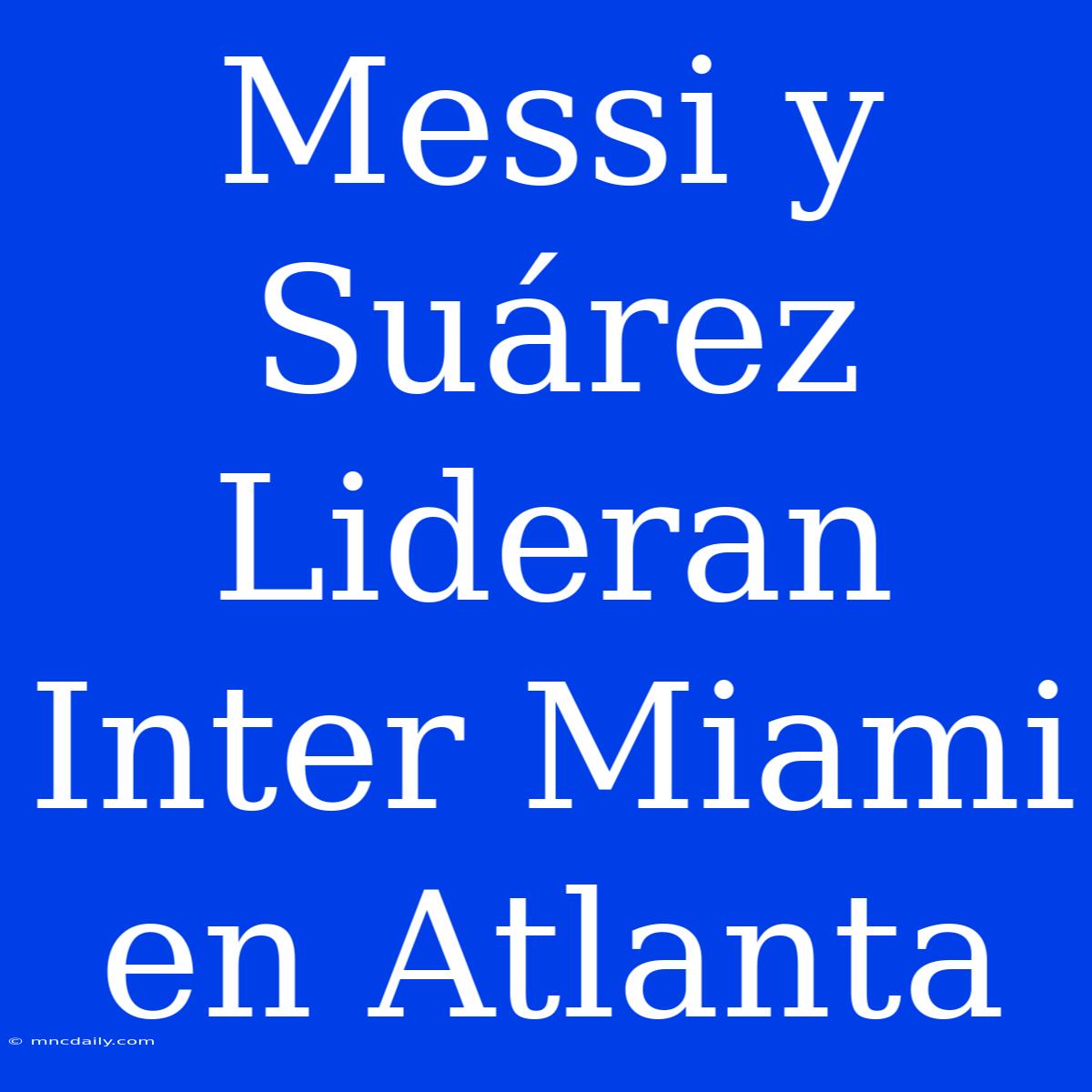 Messi Y Suárez Lideran Inter Miami En Atlanta 