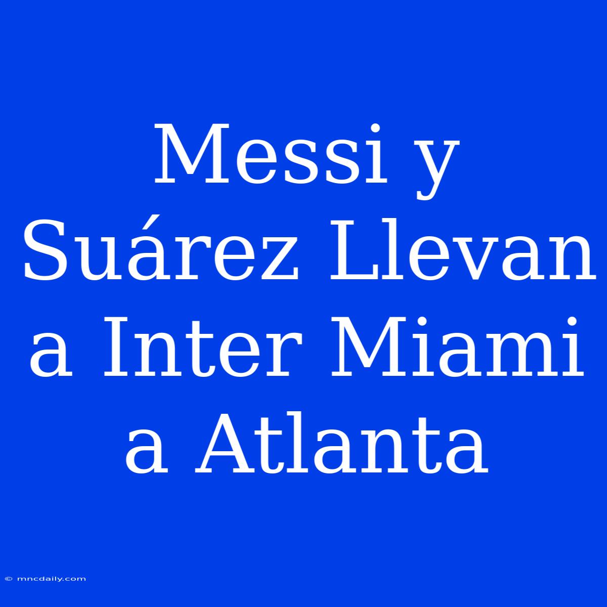 Messi Y Suárez Llevan A Inter Miami A Atlanta