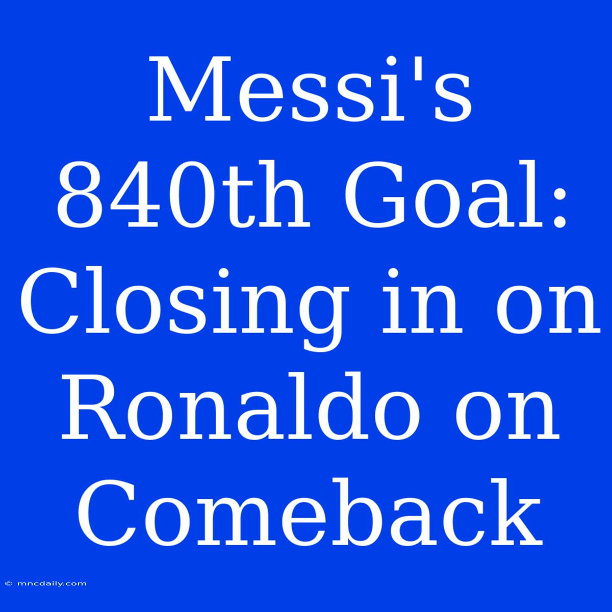 Messi's 840th Goal: Closing In On Ronaldo On Comeback