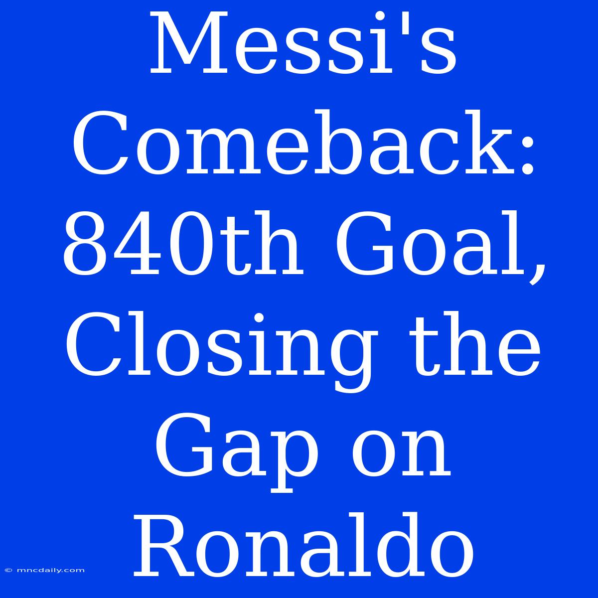 Messi's Comeback: 840th Goal, Closing The Gap On Ronaldo