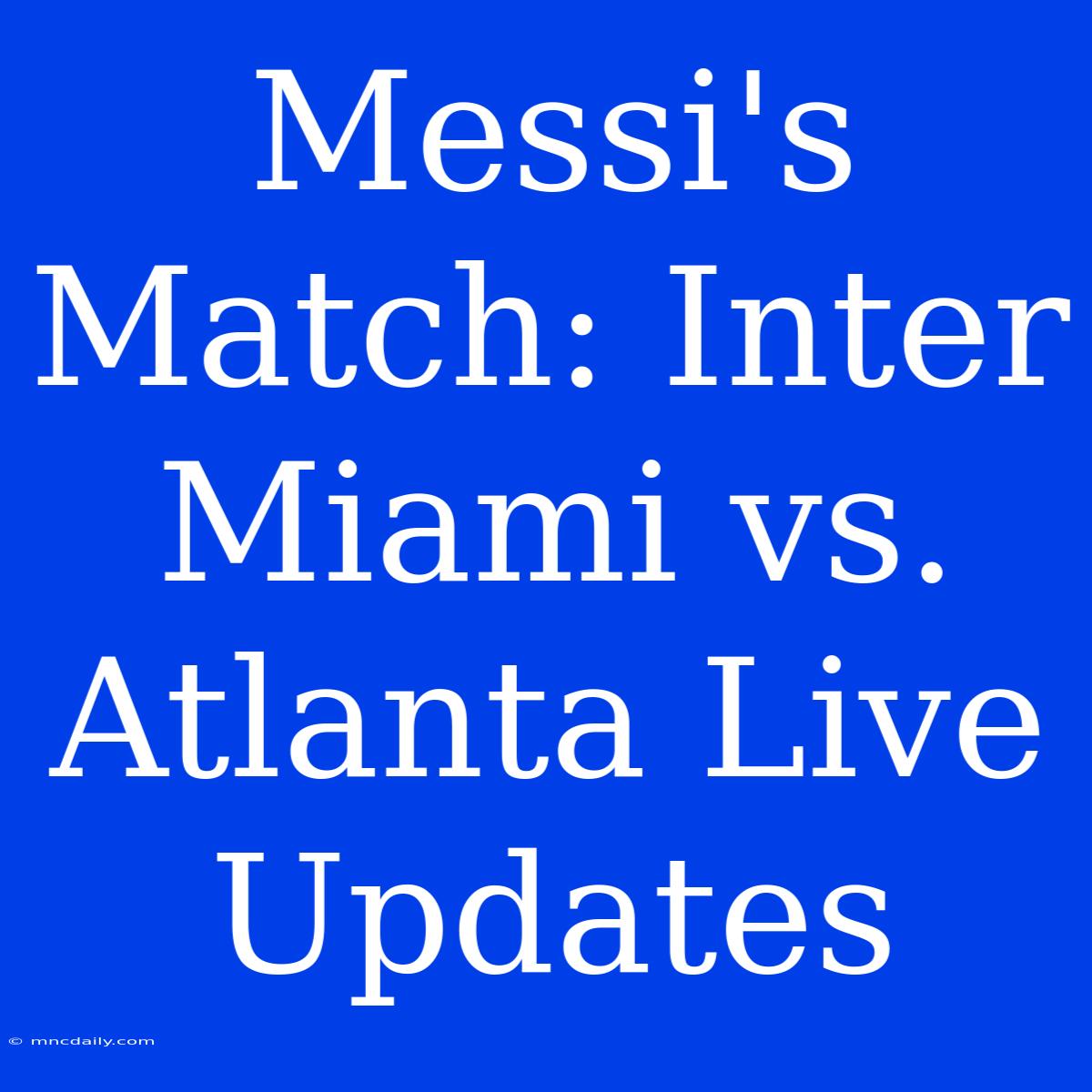 Messi's Match: Inter Miami Vs. Atlanta Live Updates 