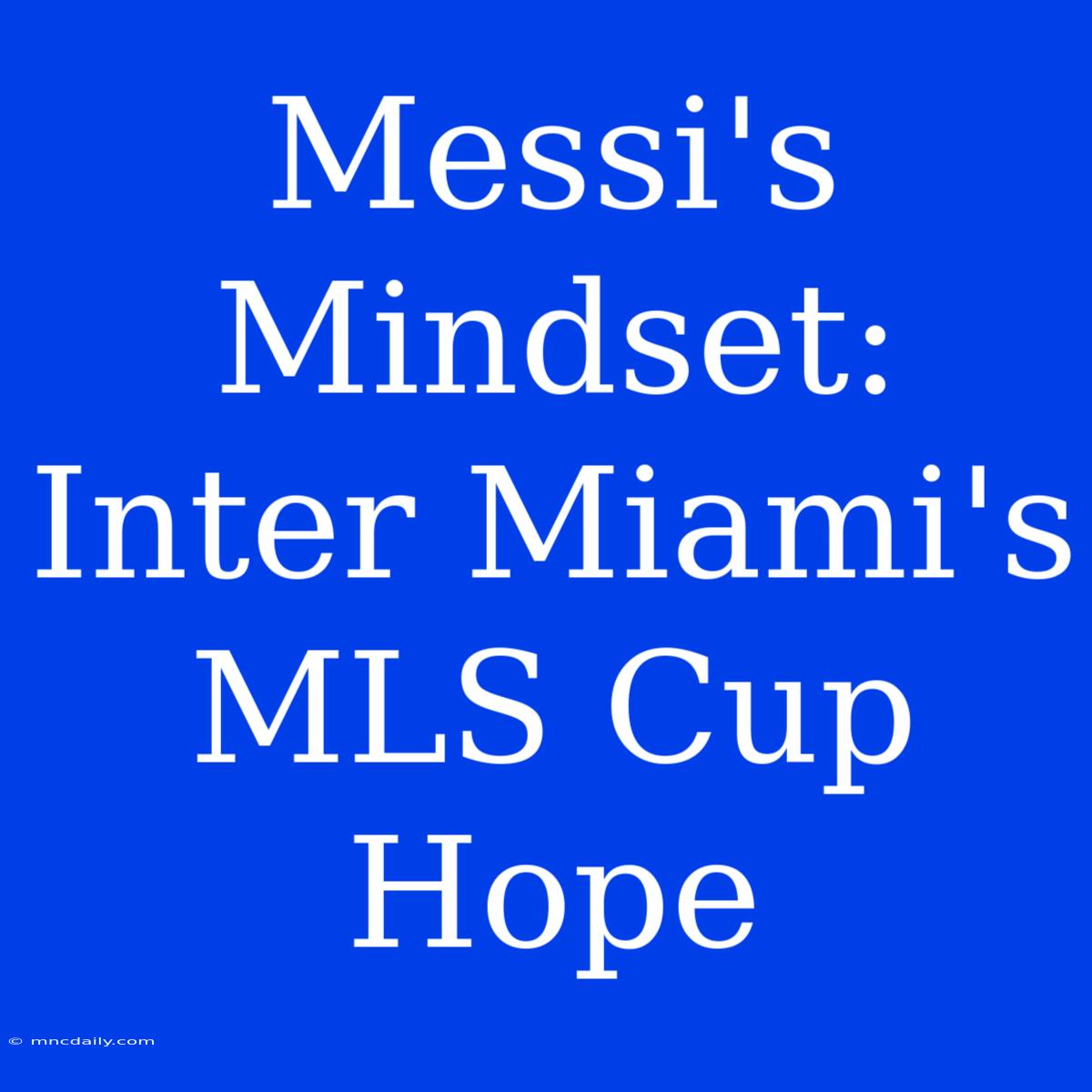 Messi's Mindset:  Inter Miami's MLS Cup Hope