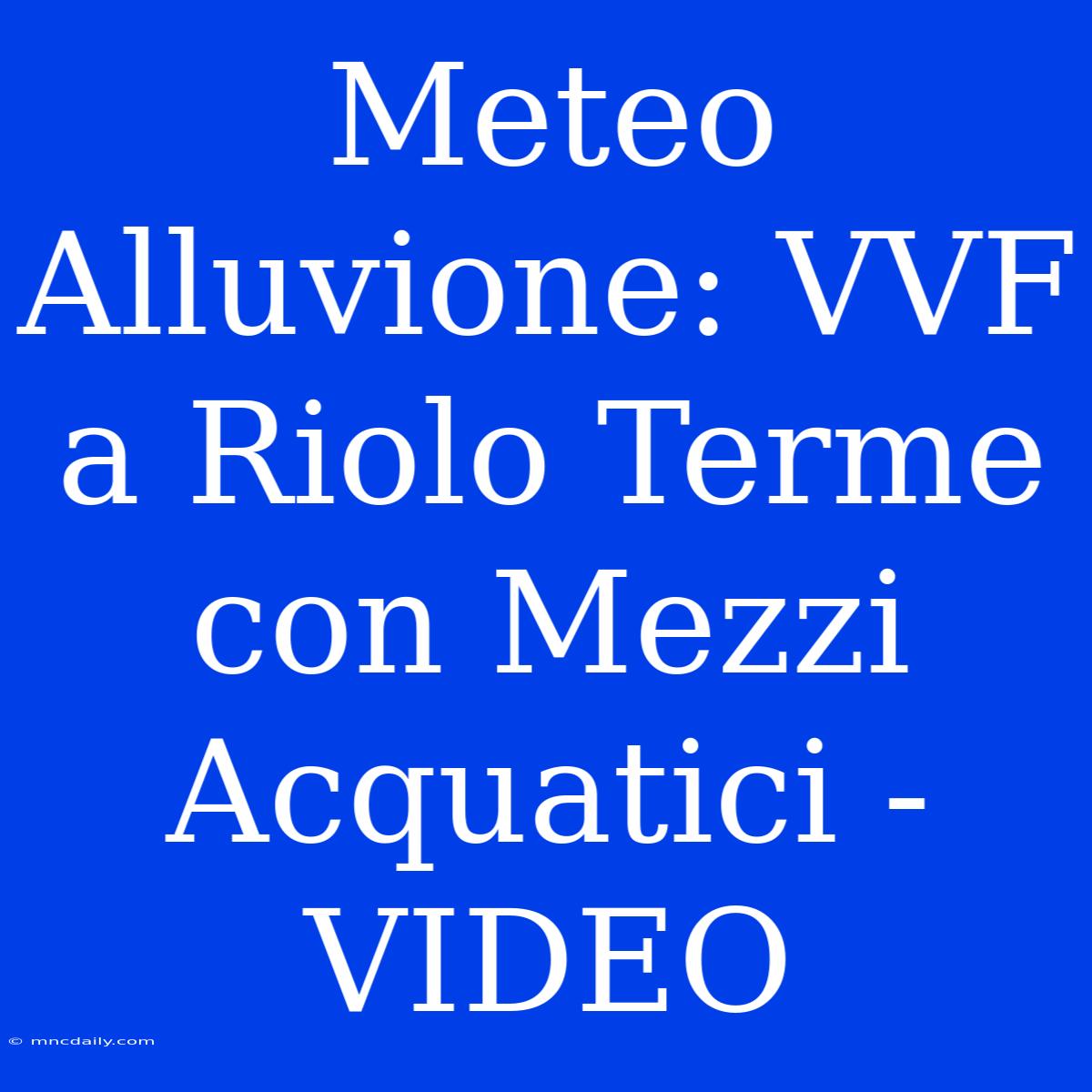 Meteo Alluvione: VVF A Riolo Terme Con Mezzi Acquatici - VIDEO