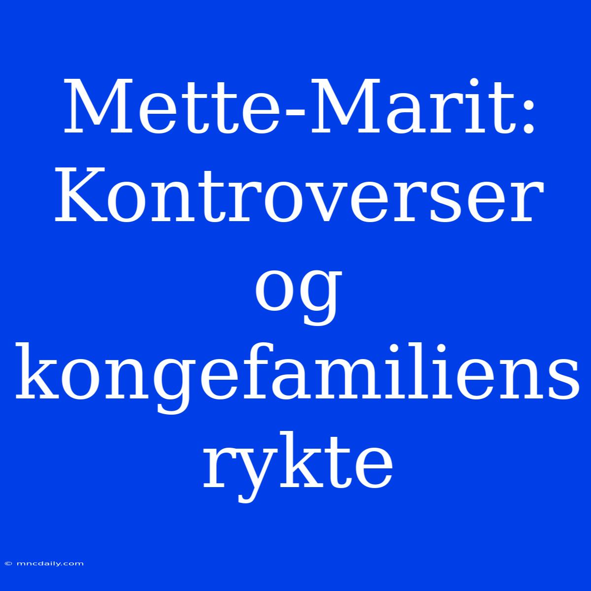 Mette-Marit: Kontroverser Og Kongefamiliens Rykte