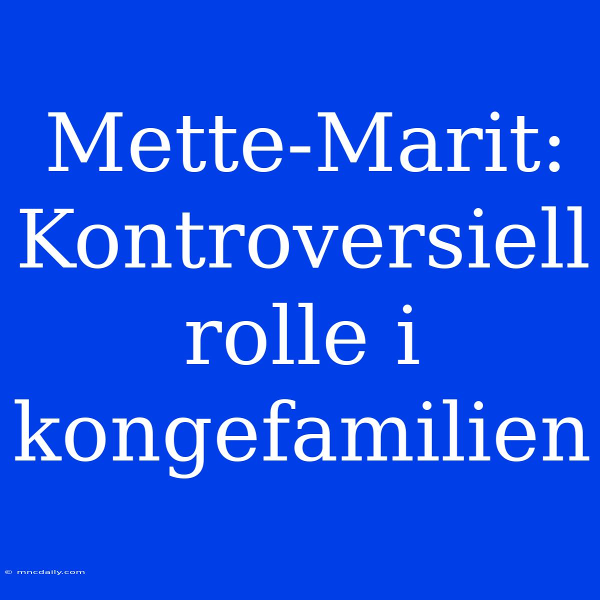 Mette-Marit: Kontroversiell Rolle I Kongefamilien