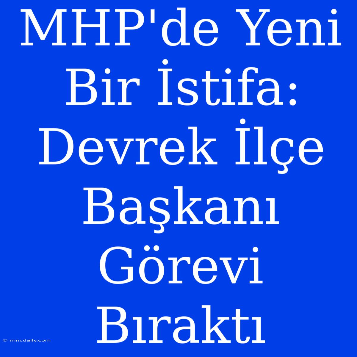 MHP'de Yeni Bir İstifa: Devrek İlçe Başkanı Görevi Bıraktı