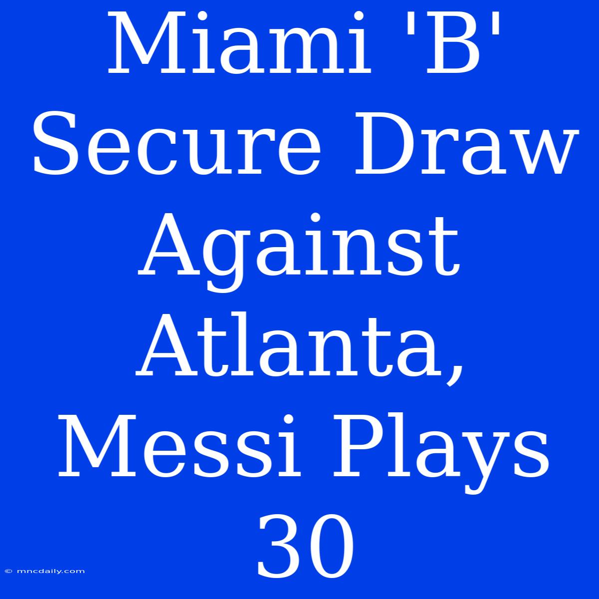 Miami 'B' Secure Draw Against Atlanta, Messi Plays 30