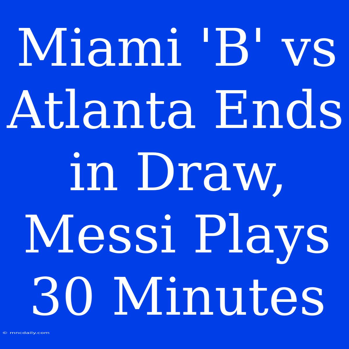 Miami 'B' Vs Atlanta Ends In Draw, Messi Plays 30 Minutes