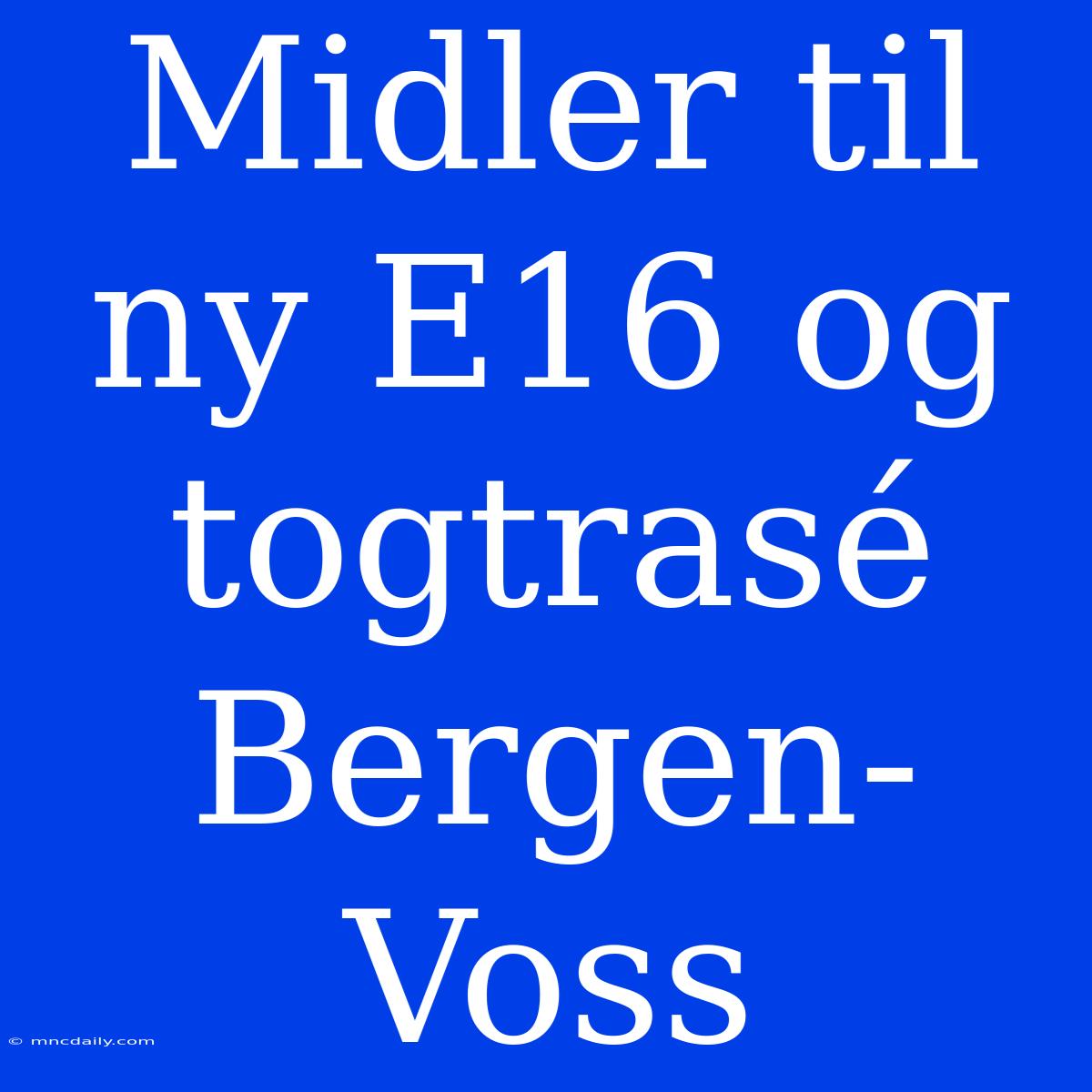 Midler Til Ny E16 Og Togtrasé Bergen-Voss