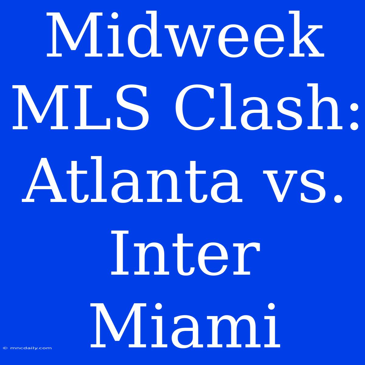 Midweek MLS Clash: Atlanta Vs. Inter Miami