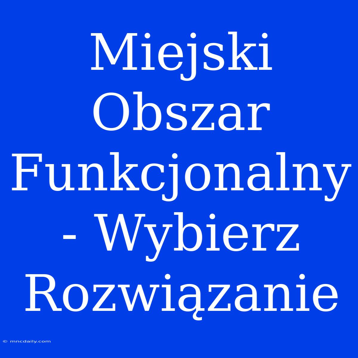 Miejski Obszar Funkcjonalny - Wybierz Rozwiązanie