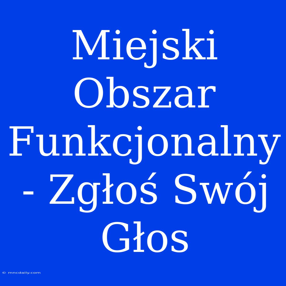 Miejski Obszar Funkcjonalny - Zgłoś Swój Głos