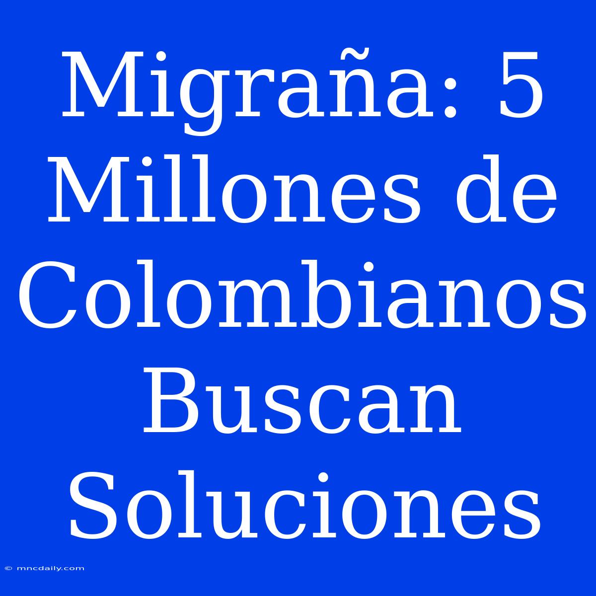 Migraña: 5 Millones De Colombianos Buscan Soluciones 