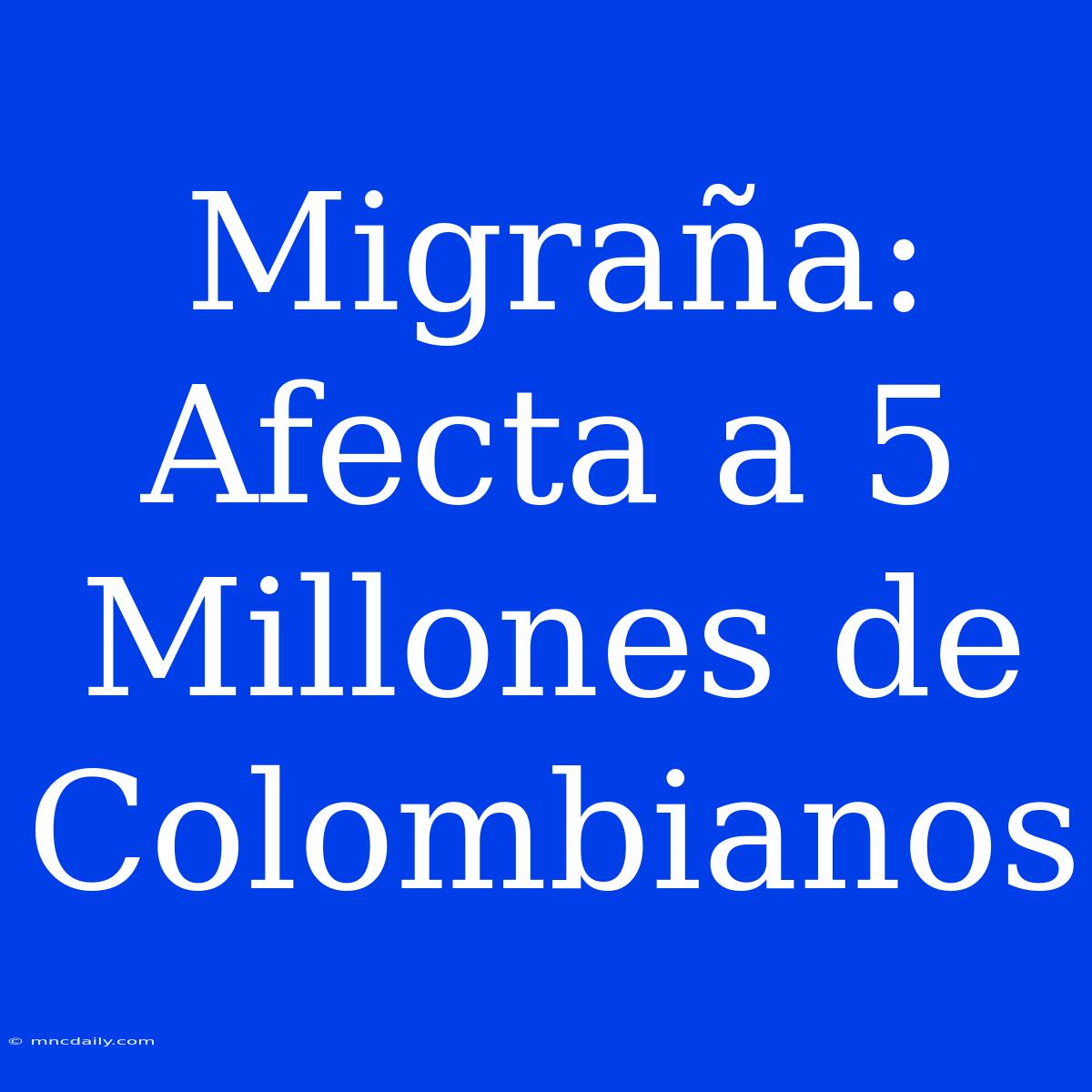 Migraña: Afecta A 5 Millones De Colombianos