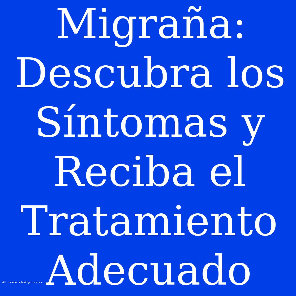 Migraña: Descubra Los Síntomas Y Reciba El Tratamiento Adecuado