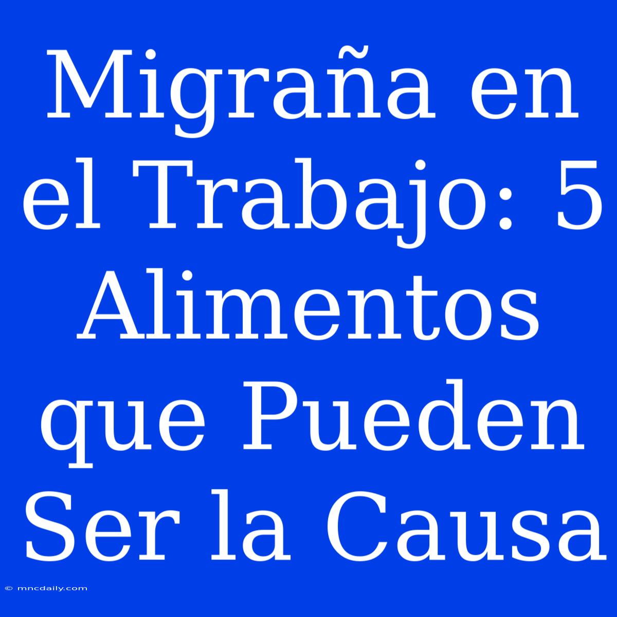 Migraña En El Trabajo: 5 Alimentos Que Pueden Ser La Causa 