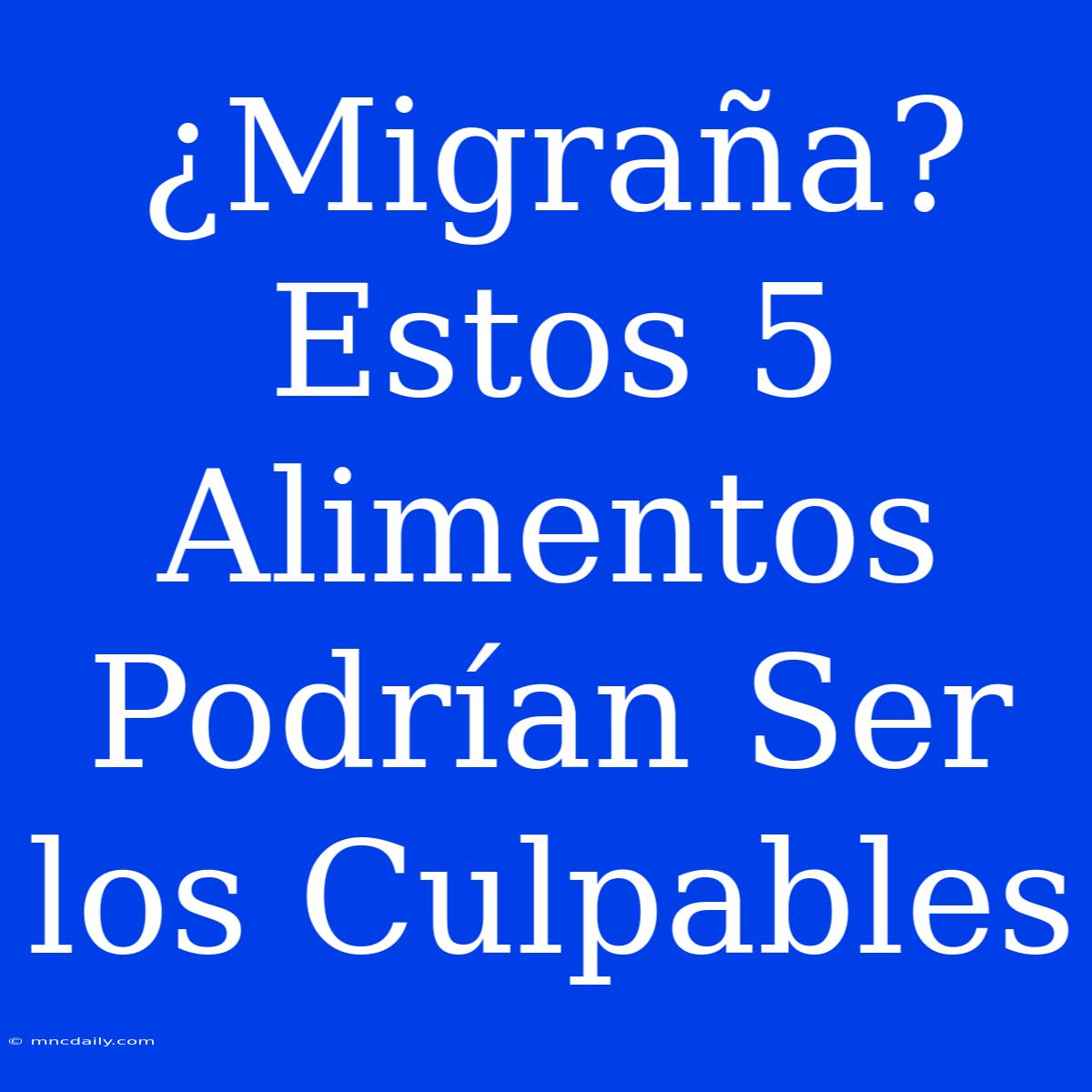 ¿Migraña? Estos 5 Alimentos Podrían Ser Los Culpables