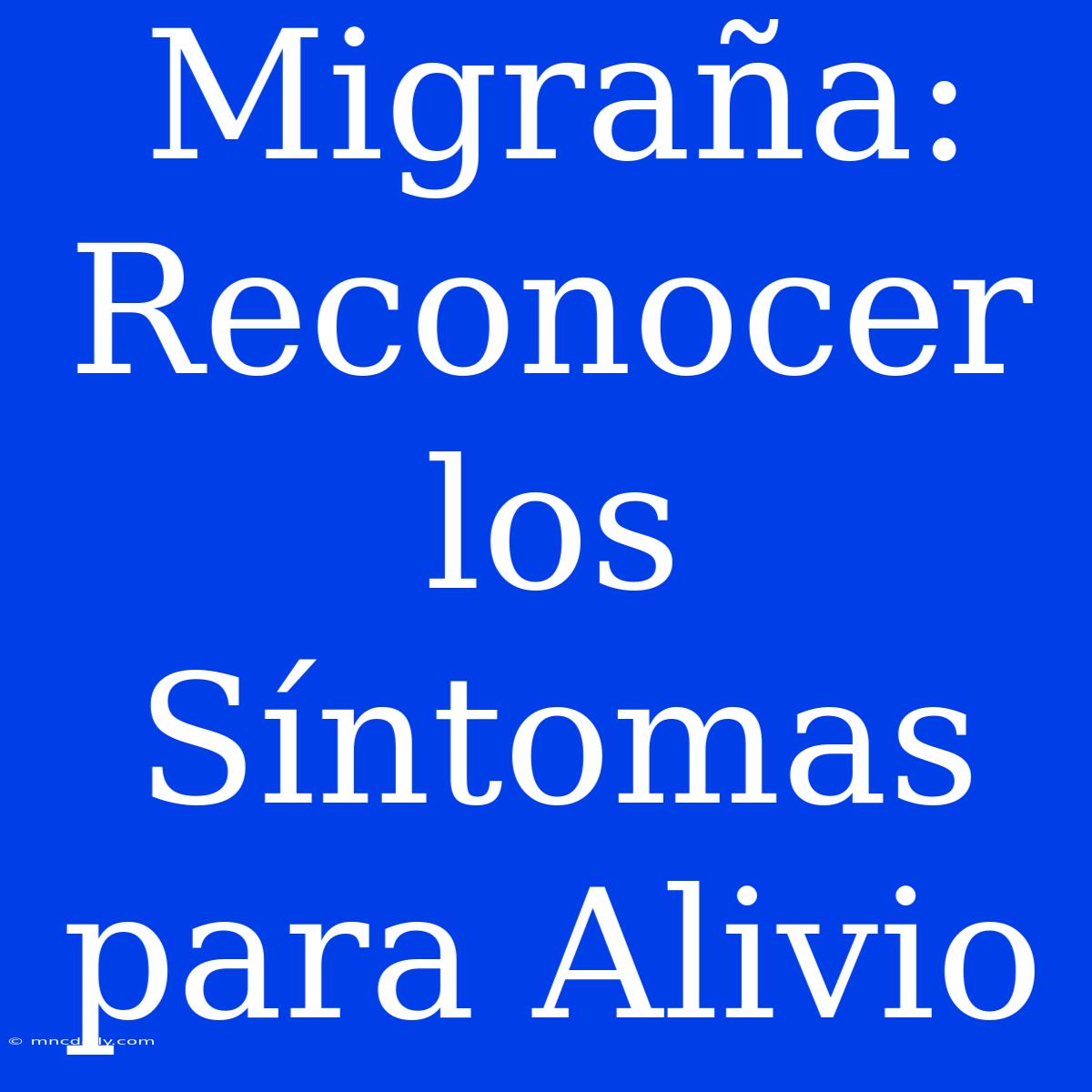 Migraña: Reconocer Los Síntomas Para Alivio