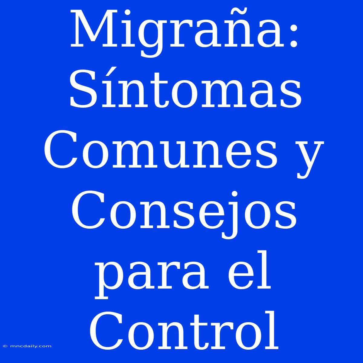 Migraña: Síntomas Comunes Y Consejos Para El Control