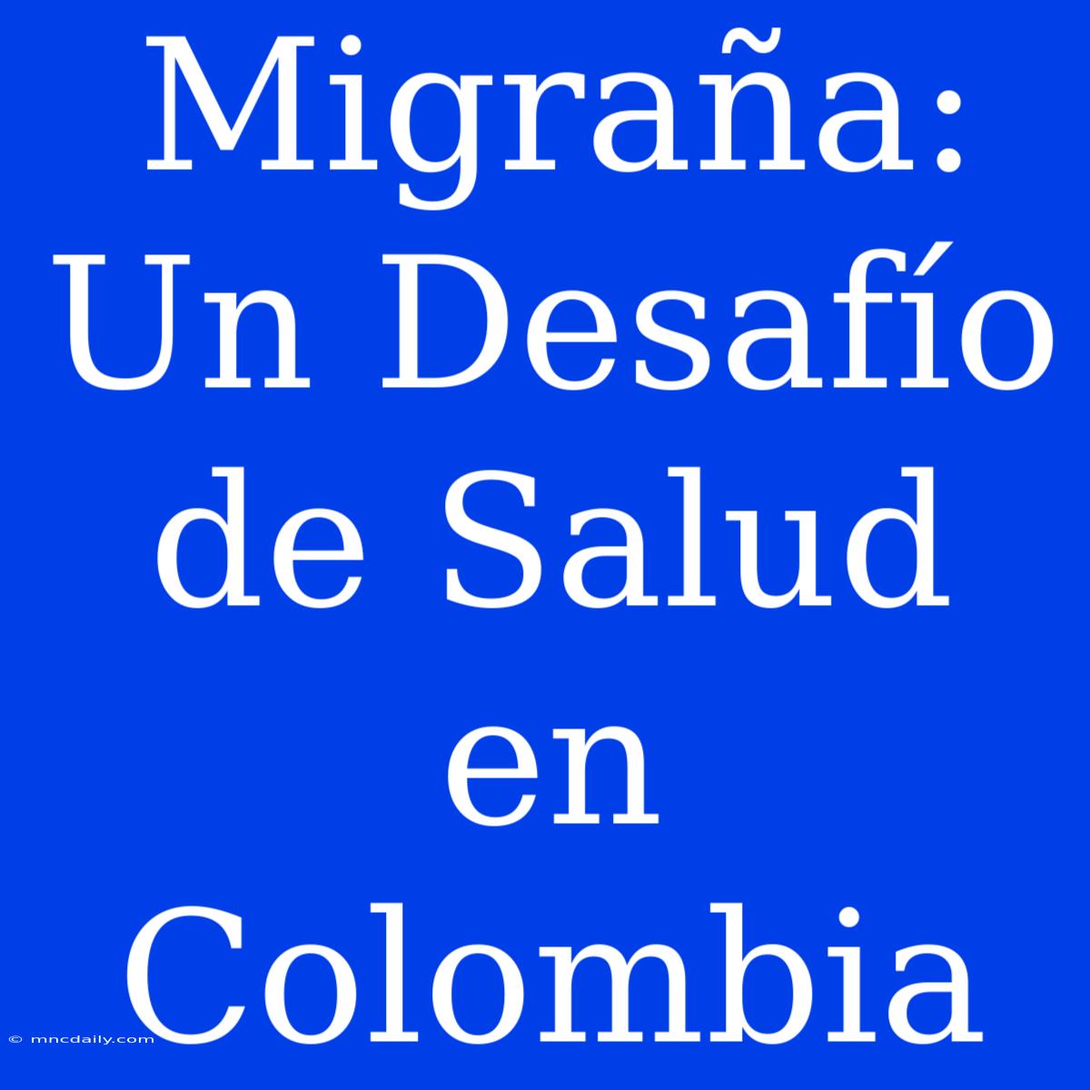 Migraña: Un Desafío De Salud En Colombia