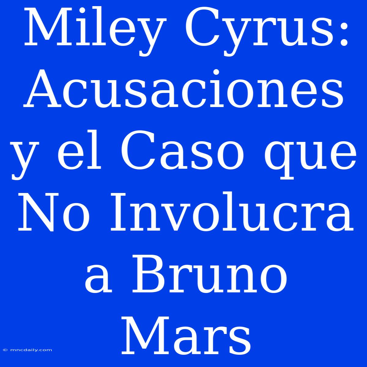 Miley Cyrus: Acusaciones Y El Caso Que No Involucra A Bruno Mars