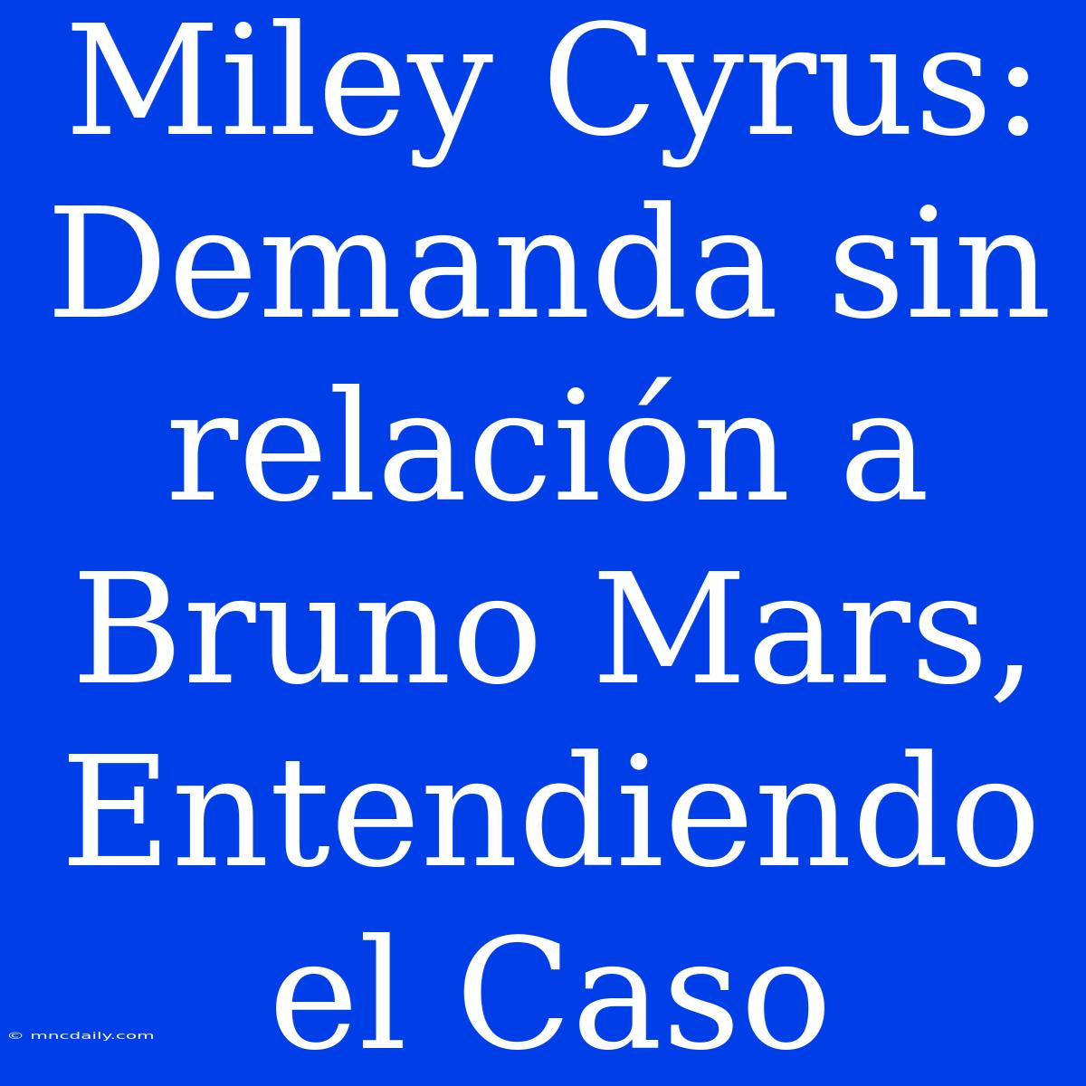 Miley Cyrus: Demanda Sin Relación A Bruno Mars, Entendiendo El Caso