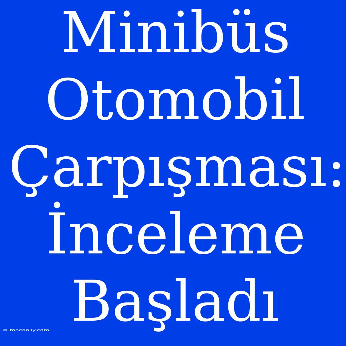 Minibüs Otomobil Çarpışması: İnceleme Başladı 