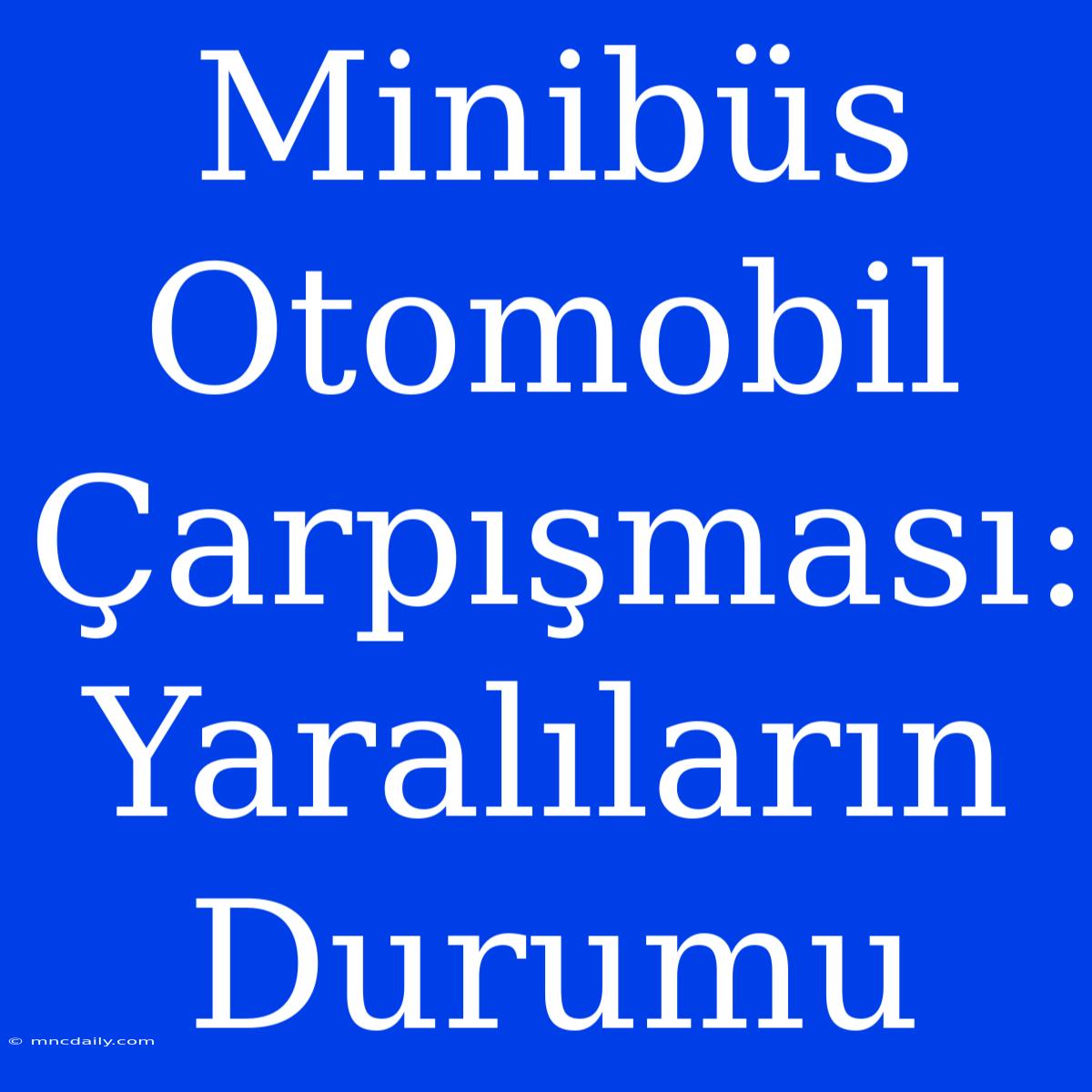 Minibüs Otomobil Çarpışması: Yaralıların Durumu