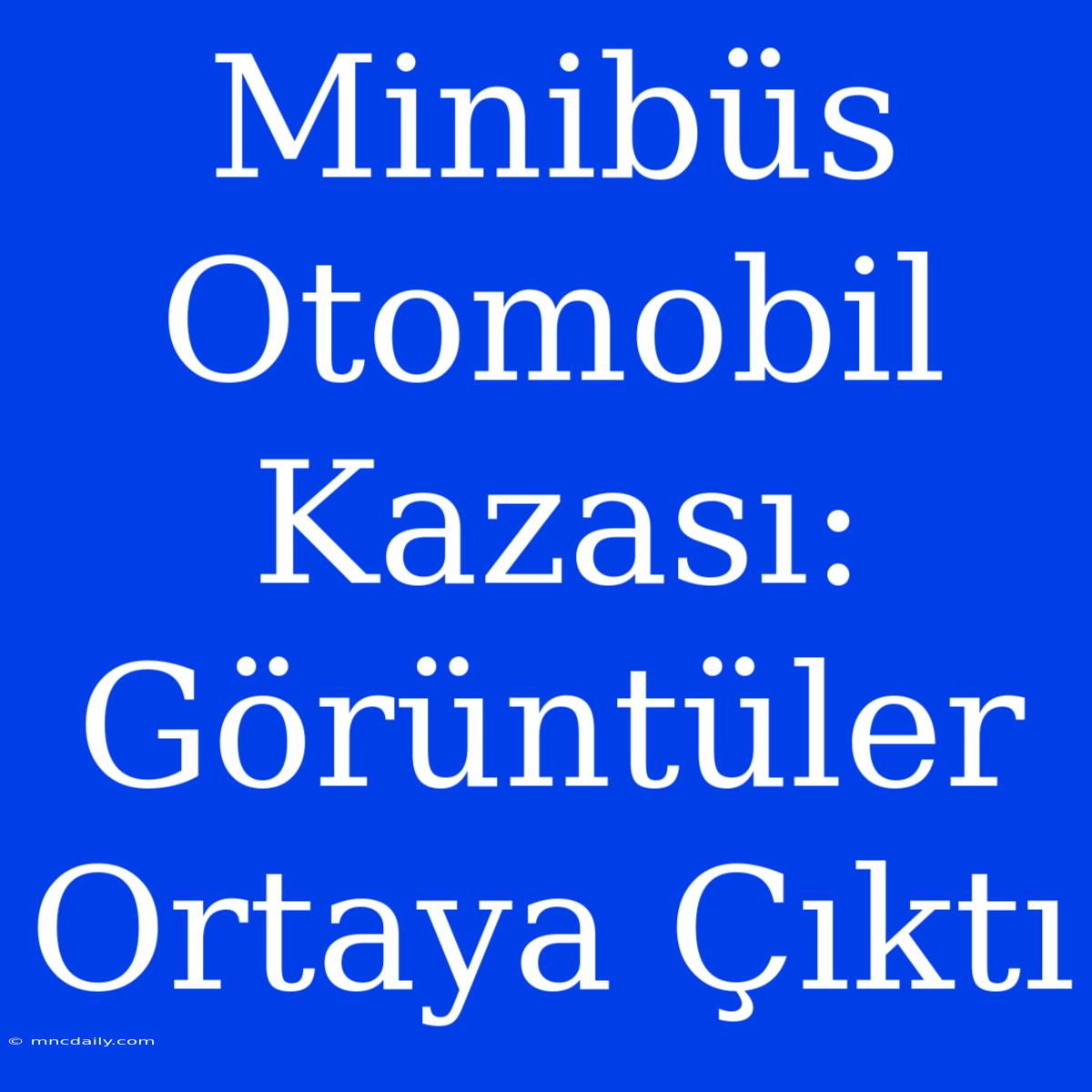 Minibüs Otomobil Kazası: Görüntüler Ortaya Çıktı