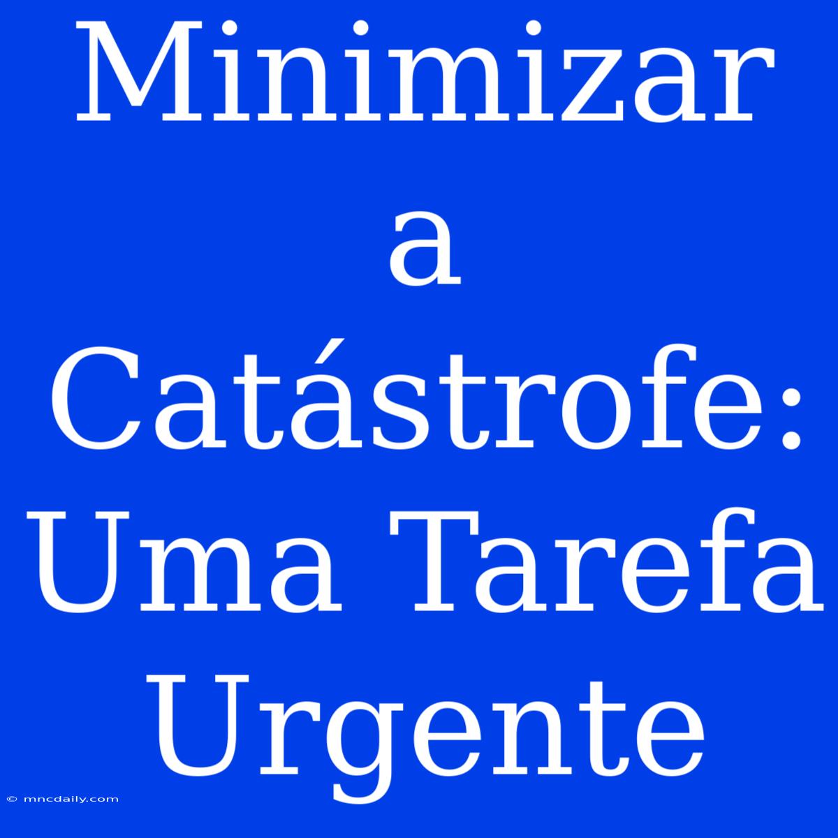 Minimizar A Catástrofe: Uma Tarefa Urgente