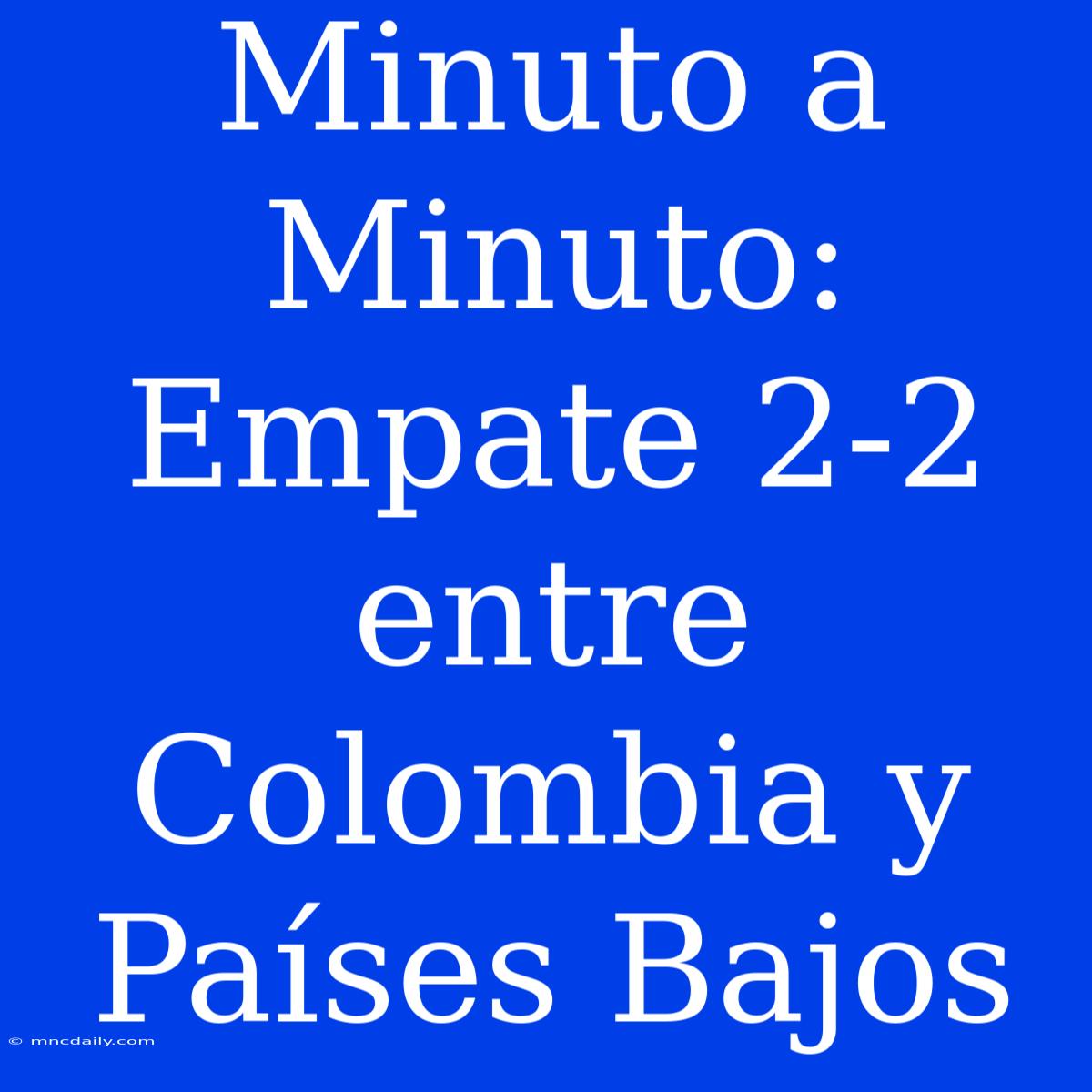 Minuto A Minuto: Empate 2-2 Entre Colombia Y Países Bajos