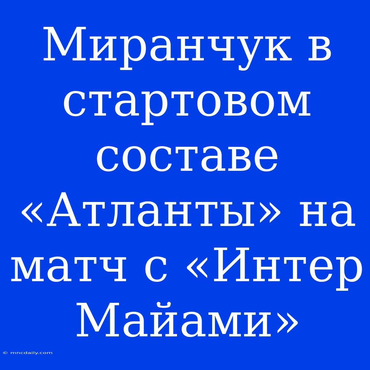 Миранчук В Стартовом Составе «Атланты» На Матч С «Интер Майами»