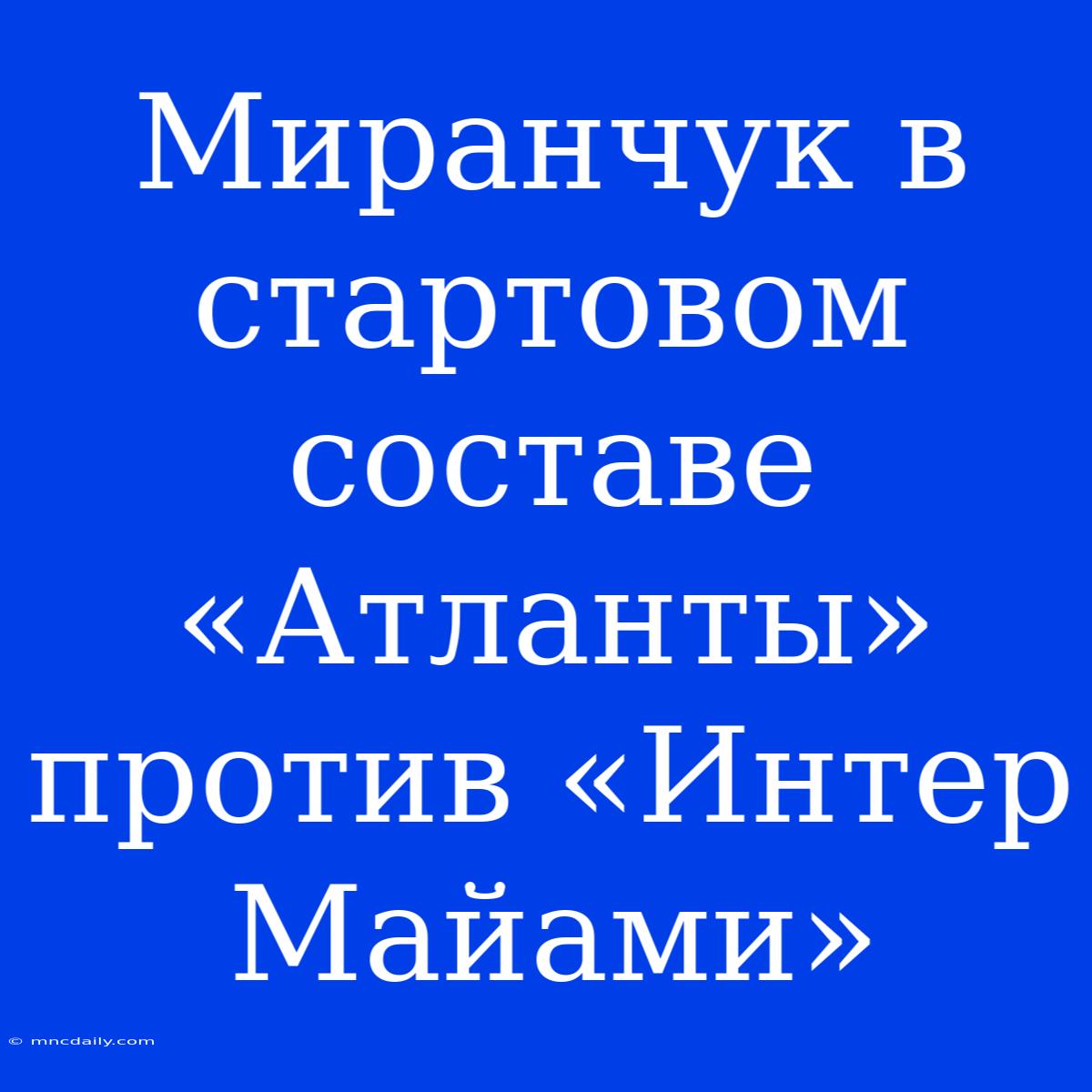 Миранчук В Стартовом Составе «Атланты» Против «Интер Майами»