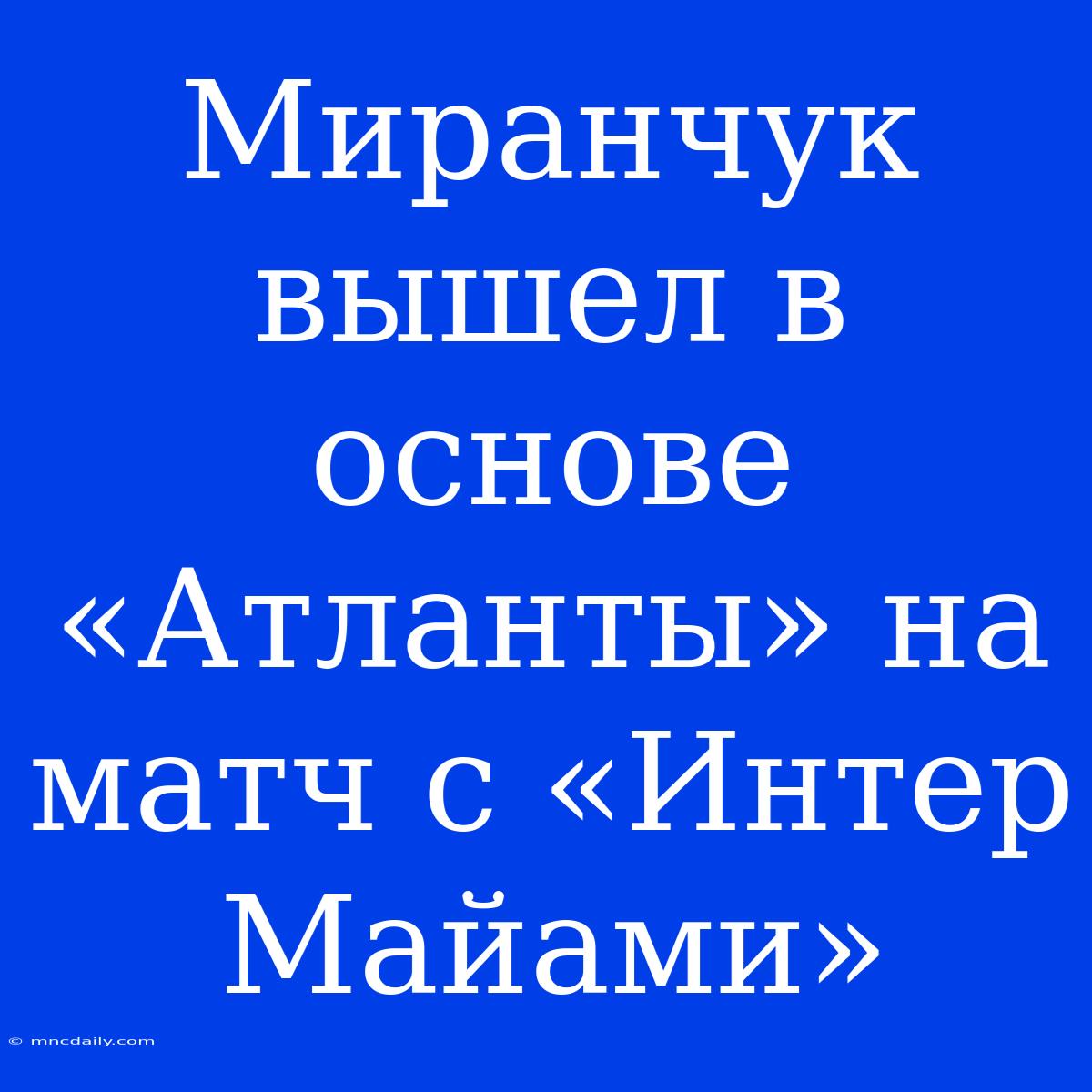 Миранчук Вышел В Основе «Атланты» На Матч С «Интер Майами»