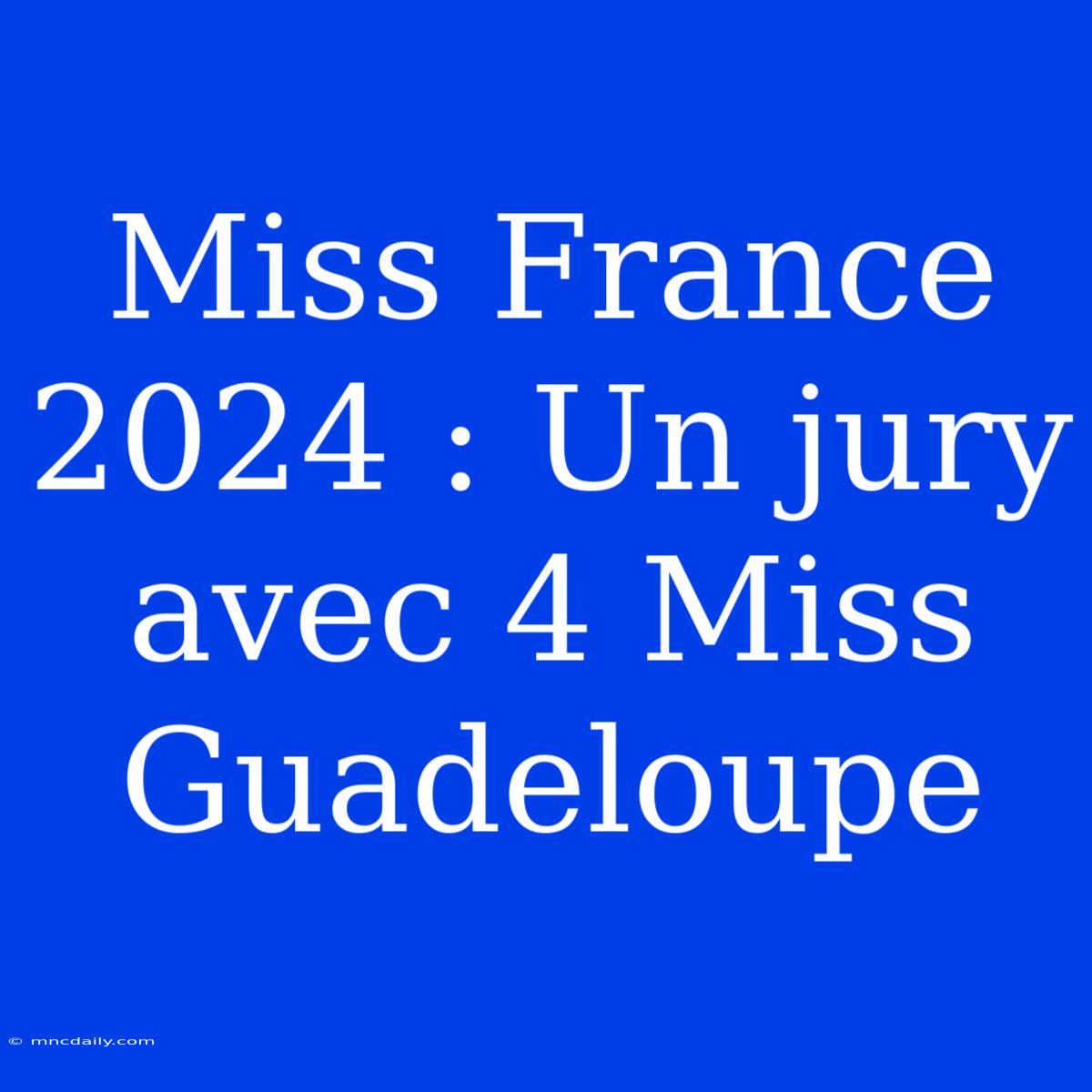 Miss France 2024 : Un Jury Avec 4 Miss Guadeloupe