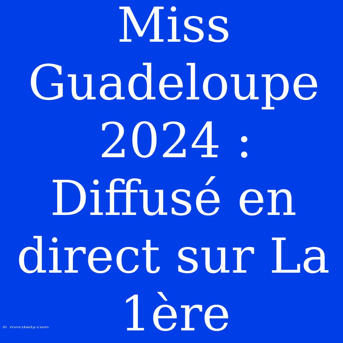 Miss Guadeloupe 2024 : Diffusé En Direct Sur La 1ère