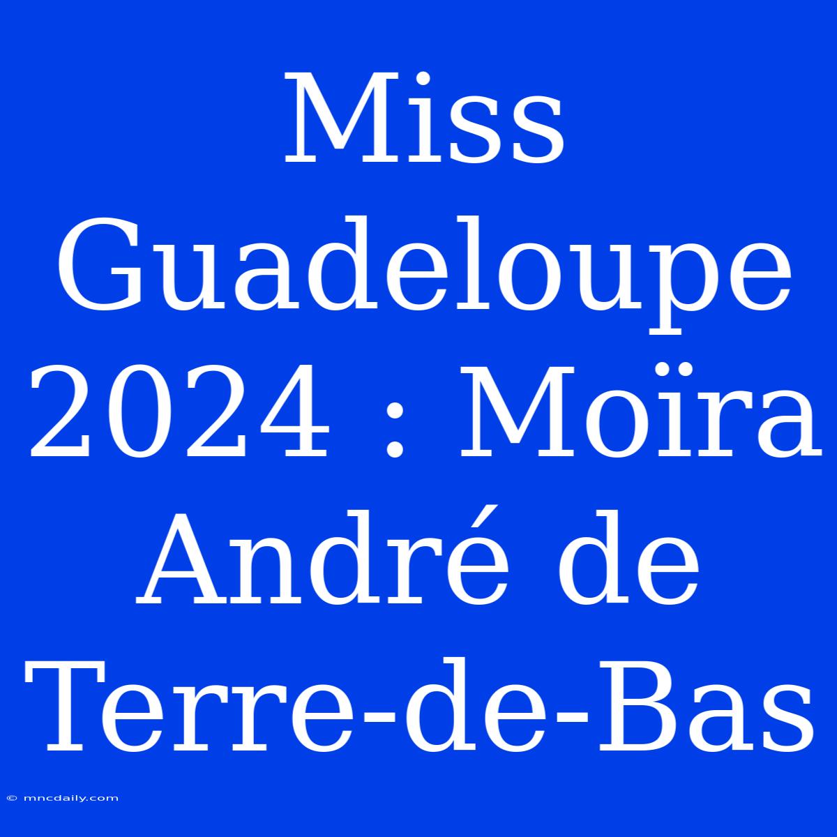 Miss Guadeloupe 2024 : Moïra André De Terre-de-Bas