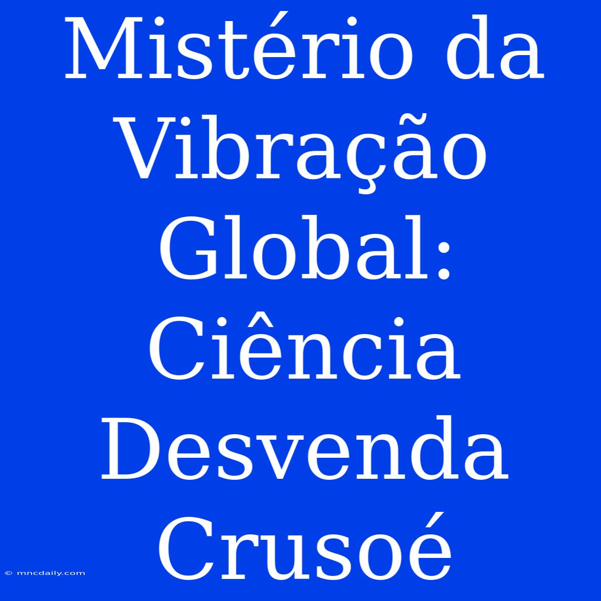 Mistério Da Vibração Global: Ciência Desvenda Crusoé