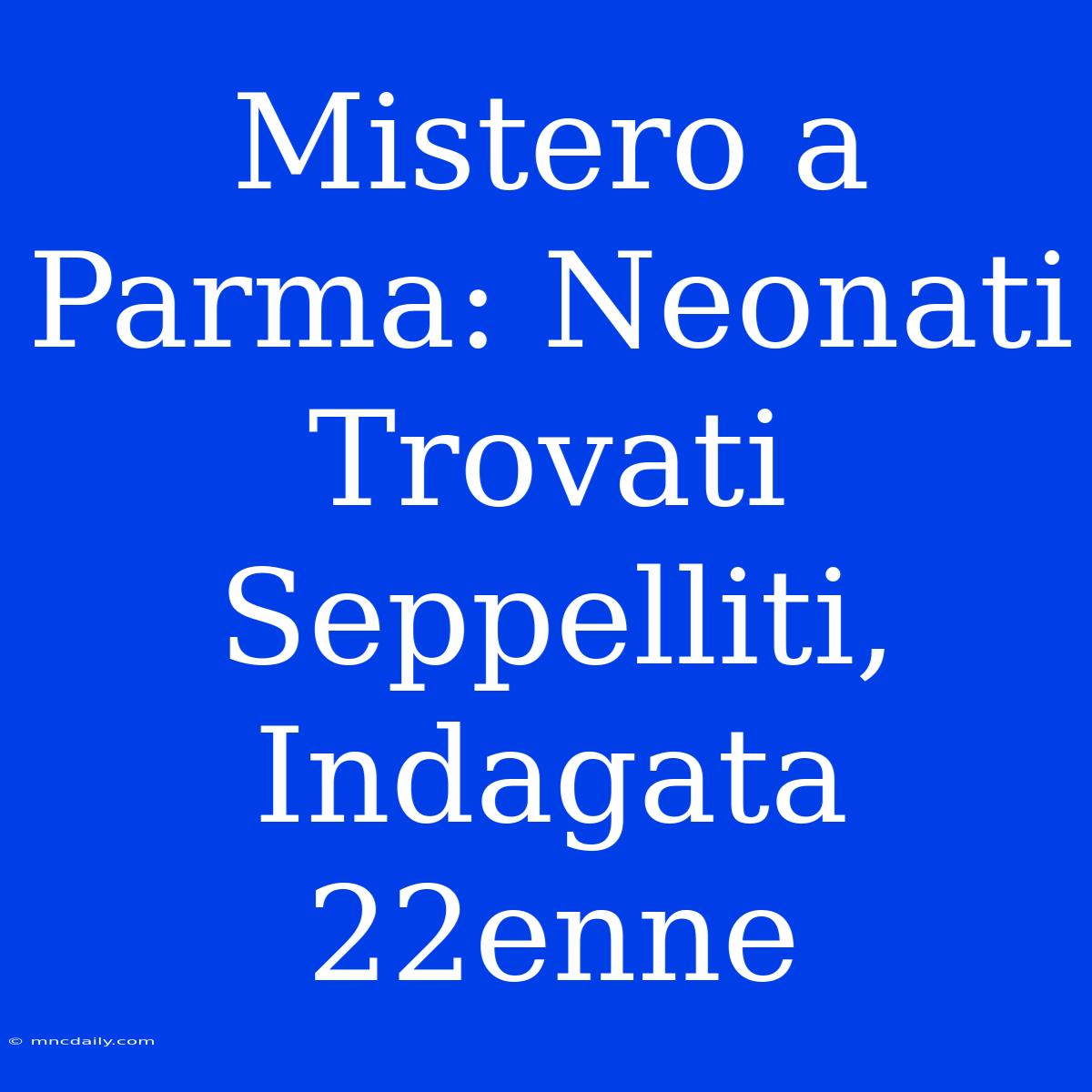 Mistero A Parma: Neonati Trovati Seppelliti, Indagata 22enne