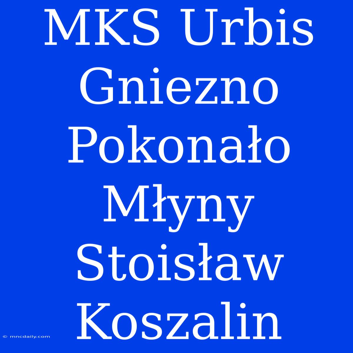 MKS Urbis Gniezno Pokonało Młyny Stoisław Koszalin